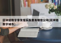 区块链数字孪生龙头股票有哪些公司[区块链数字城市]