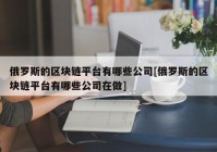 俄罗斯的区块链平台有哪些公司[俄罗斯的区块链平台有哪些公司在做]