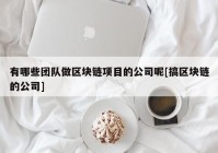 有哪些团队做区块链项目的公司呢[搞区块链的公司]