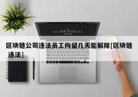 区块链公司违法员工拘留几天能解除[区块链 违法]