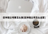 区块链公司要怎么做[区块链公司怎么运营]