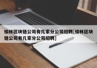 榆林区块链公司有几家分公司招聘[榆林区块链公司有几家分公司招聘]