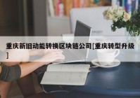 重庆新旧动能转换区块链公司[重庆转型升级]