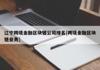 辽宁跨境金融区块链公司排名[跨境金融区块链业务]