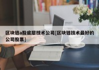 区块链a股底层技术公司[区块链技术最好的公司股票]