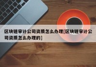 区块链审计公司资质怎么办理[区块链审计公司资质怎么办理的]