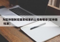 为区块链制定国家标准的公司有哪些[区块链 标准]