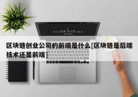 区块链创业公司的前端是什么[区块链是后端技术还是前端]