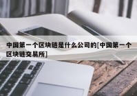 中国第一个区块链是什么公司的[中国第一个区块链交易所]