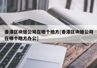 香港区块链公司在哪个地方[香港区块链公司在哪个地方办公]