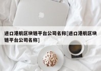 进口港航区块链平台公司名称[进口港航区块链平台公司名称]