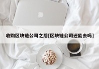 收购区块链公司之后[区块链公司还能去吗]