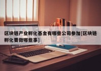 区块链产业孵化基金有哪些公司参加[区块链孵化要做哪些事]