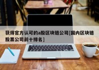 获得官方认可的a股区块链公司[国内区块链股票公司前十排名]