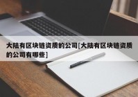 大陆有区块链资质的公司[大陆有区块链资质的公司有哪些]