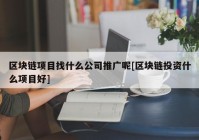 区块链项目找什么公司推广呢[区块链投资什么项目好]