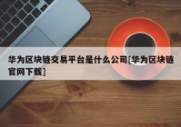 华为区块链交易平台是什么公司[华为区块链官网下载]