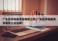 广东区块链服务有哪些公司[广东区块链服务有哪些公司招聘]