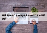 区块链技术公司加盟[区块链技术公司加盟费多少]