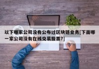 以下哪家公司没有公布过区块链业务[下面哪一家公司没有在线交易股票?]