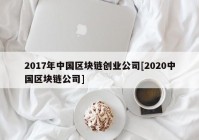 2017年中国区块链创业公司[2020中国区块链公司]