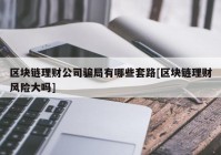 区块链理财公司骗局有哪些套路[区块链理财风险大吗]