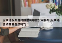 区块链永久合约股票有哪些公司参与[区块链合约交易合法吗?]