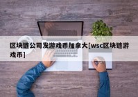 区块链公司发游戏币加拿大[wsc区块链游戏币]